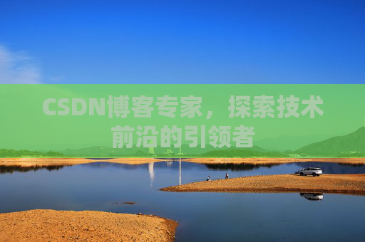 CSDN博客专家，探索技术前沿的引领者